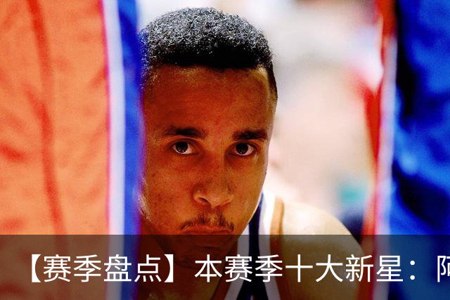 【赛季盘点】本赛季十大新星：阿门杜伦在列 25届前4质量太高了！